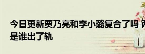 今日更新贾乃亮和李小璐复合了吗 两人离婚是谁出了轨