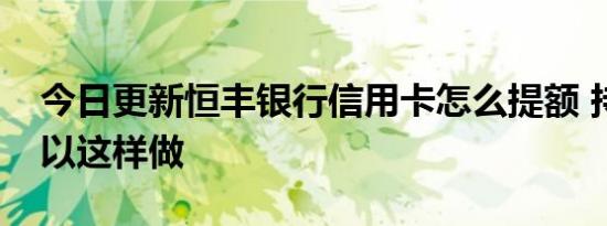 今日更新恒丰银行信用卡怎么提额 持卡人可以这样做