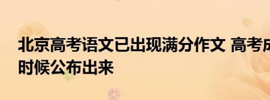北京高考语文已出现满分作文 高考成绩什么时候公布出来