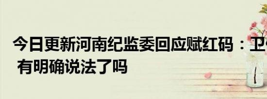 今日更新河南纪监委回应赋红码：卫健委自查 有明确说法了吗