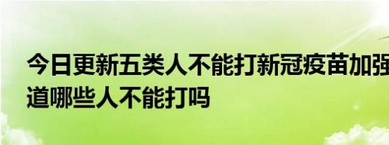 今日更新五类人不能打新冠疫苗加强针 你知道哪些人不能打吗