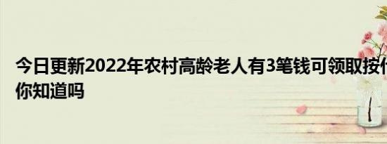 今日更新2022年农村高龄老人有3笔钱可领取按什么标准发 你知道吗
