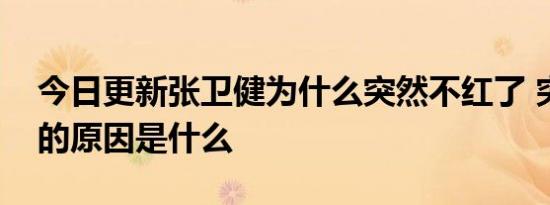 今日更新张卫健为什么突然不红了 突然消失的原因是什么