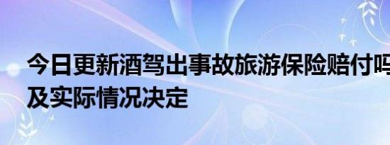 今日更新酒驾出事故旅游保险赔付吗 需要以及实际情况决定