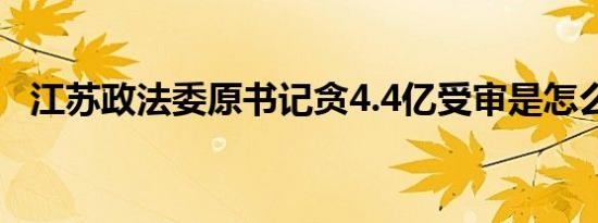 江苏政法委原书记贪4.4亿受审是怎么回事
