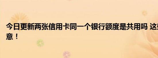 今日更新两张信用卡同一个银行额度是共用吗 这些信息要注意！