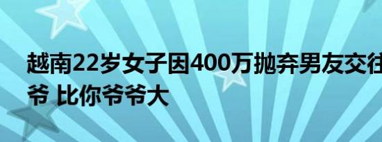 越南22岁女子因400万抛弃男友交往74岁大爷 比你爷爷大