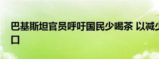 巴基斯坦官员呼吁国民少喝茶 以减少茶叶进口