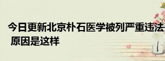 今日更新北京朴石医学被列严重违法失信企业 原因是这样