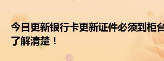 今日更新银行卡更新证件必须到柜台吗 带你了解清楚！
