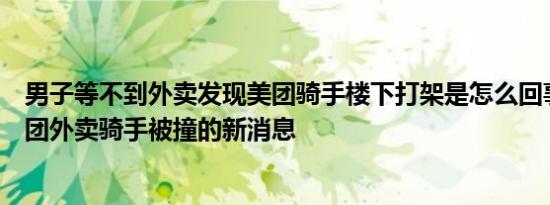 男子等不到外卖发现美团骑手楼下打架是怎么回事，关于美团外卖骑手被撞的新消息