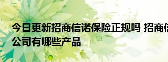 今日更新招商信诺保险正规吗 招商信诺保险公司有哪些产品