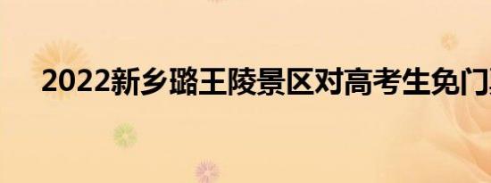 2022新乡璐王陵景区对高考生免门票吗
