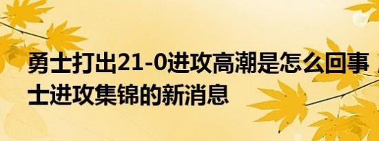 勇士打出21-0进攻高潮是怎么回事，关于勇士进攻集锦的新消息