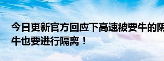 今日更新官方回应下高速被要牛的阴性证明 牛也要进行隔离！