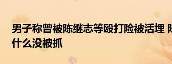 男子称曾被陈继志等殴打险被活埋 陈继志为什么没被抓