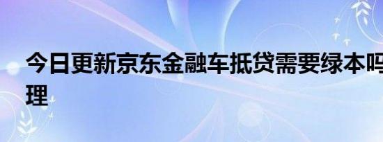 今日更新京东金融车抵贷需要绿本吗 怎么办理