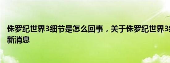 侏罗纪世界3细节是怎么回事，关于侏罗纪世界3细节彩蛋的新消息