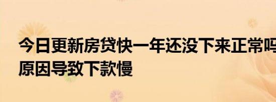 今日更新房贷快一年还没下来正常吗 是什么原因导致下款慢