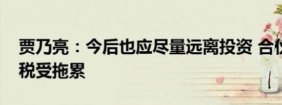 贾乃亮：今后也应尽量远离投资 合伙公司逃税受拖累