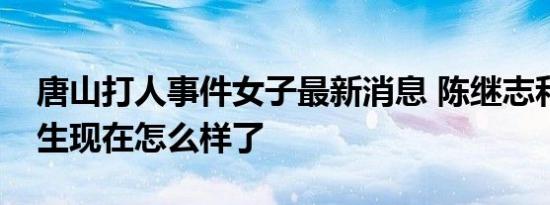 唐山打人事件女子最新消息 陈继志和被打女生现在怎么样了