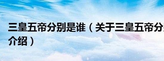 三皇五帝分别是谁（关于三皇五帝分别是谁的介绍）