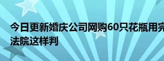 今日更新婚庆公司网购60只花瓶用完就退货 法院这样判