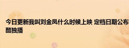 今日更新我叫刘金凤什么时候上映 定档日期公布6月24日优酷独播