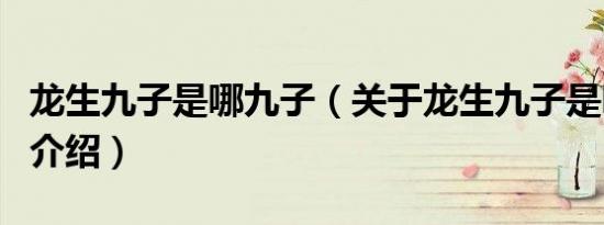 龙生九子是哪九子（关于龙生九子是哪九子的介绍）