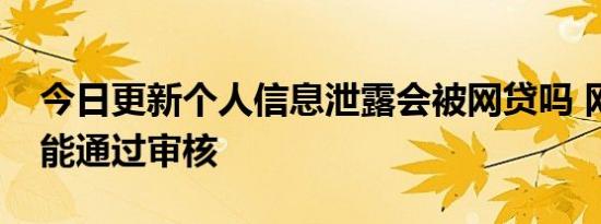 今日更新个人信息泄露会被网贷吗 网贷能不能通过审核