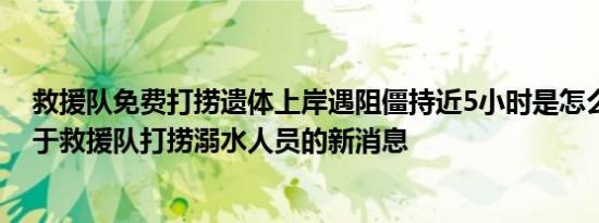 救援队免费打捞遗体上岸遇阻僵持近5小时是怎么回事，关于救援队打捞溺水人员的新消息