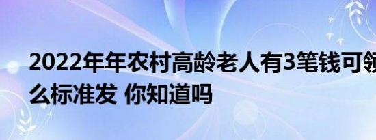 2022年年农村高龄老人有3笔钱可领取按什么标准发 你知道吗