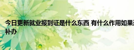 今日更新就业报到证是什么东西 有什么作用如果遗失了怎么补办