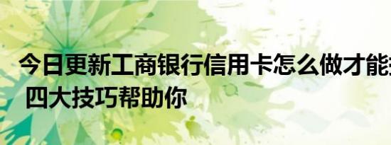 今日更新工商银行信用卡怎么做才能提升额度 四大技巧帮助你