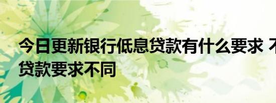 今日更新银行低息贷款有什么要求 不同类型贷款要求不同
