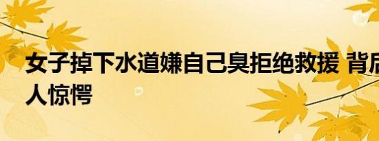 女子掉下水道嫌自己臭拒绝救援 背后原因让人惊愕