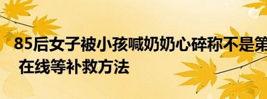 85后女子被小孩喊奶奶心碎称不是第1次错认 在线等补救方法
