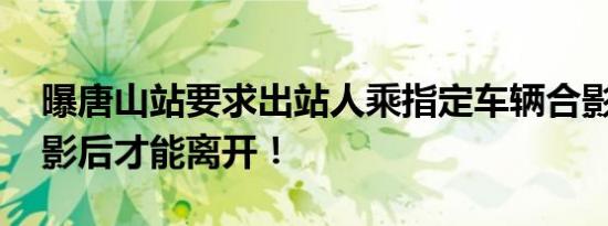 曝唐山站要求出站人乘指定车辆合影 人车合影后才能离开！