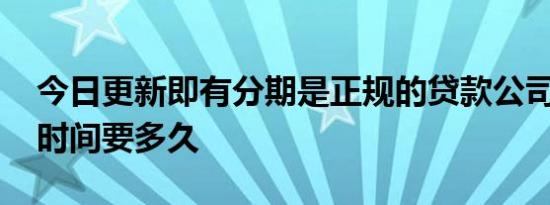 今日更新即有分期是正规的贷款公司吗 放款时间要多久