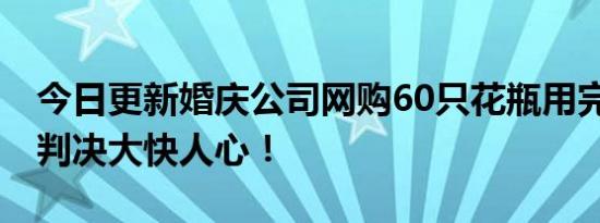 今日更新婚庆公司网购60只花瓶用完就退货 判决大快人心！