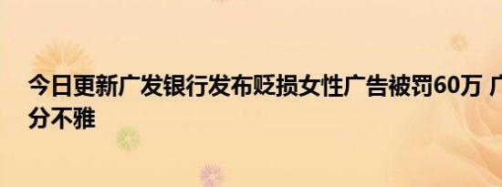 今日更新广发银行发布贬损女性广告被罚60万 广告内容十分不雅