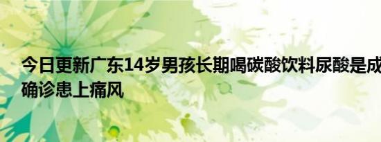 今日更新广东14岁男孩长期喝碳酸饮料尿酸是成人两倍 被确诊患上痛风