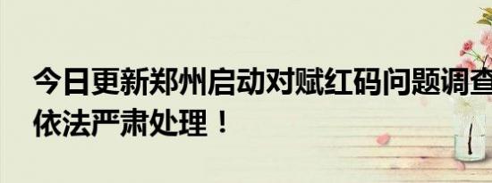 今日更新郑州启动对赋红码问题调查问责 会依法严肃处理！