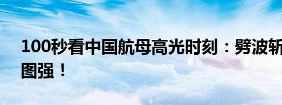 100秒看中国航母高光时刻：劈波斩浪 向海图强！