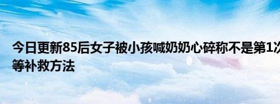 今日更新85后女子被小孩喊奶奶心碎称不是第1次错认 在线等补救方法