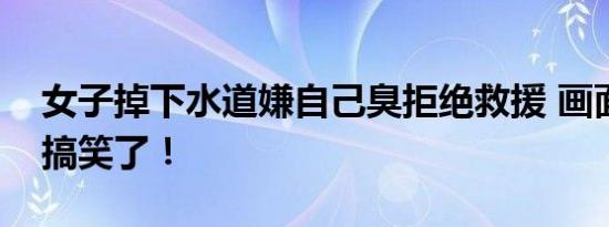 女子掉下水道嫌自己臭拒绝救援 画面曝光太搞笑了！