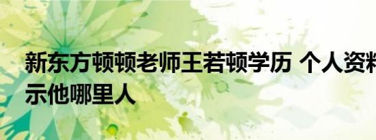 新东方顿顿老师王若顿学历 个人资料简历显示他哪里人