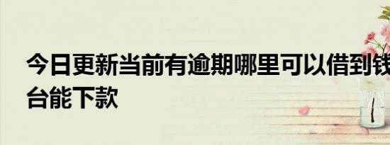 今日更新当前有逾期哪里可以借到钱 这些平台能下款
