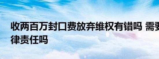 收两百万封口费放弃维权有错吗 需要承担法律责任吗