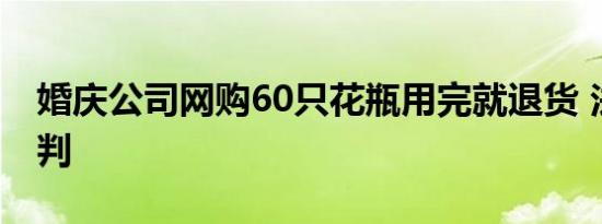 婚庆公司网购60只花瓶用完就退货 法院这样判
